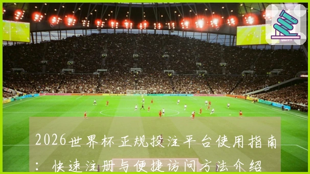 2026世界杯正规投注平台使用指南：快速注册与便捷访问方法介绍