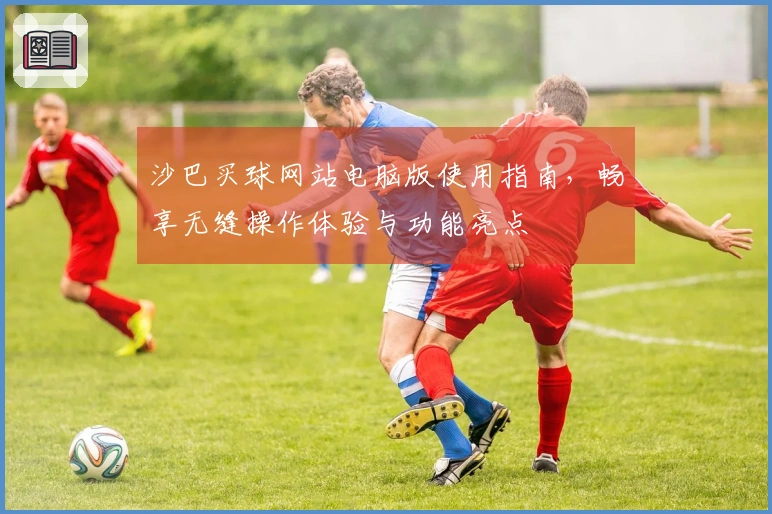 沙巴买球网站电脑版使用指南，畅享无缝操作体验与功能亮点