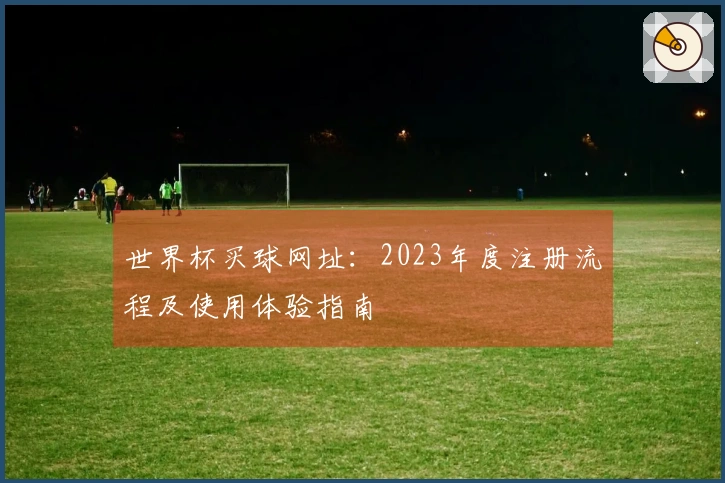 世界杯买球网址：2023年度注册流程及使用体验指南