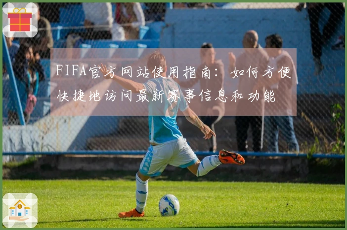 FIFA官方网站使用指南：如何方便快捷地访问最新赛事信息和功能