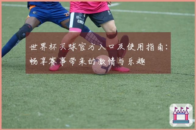 世界杯买球官方入口及使用指南：畅享赛事带来的激情与乐趣