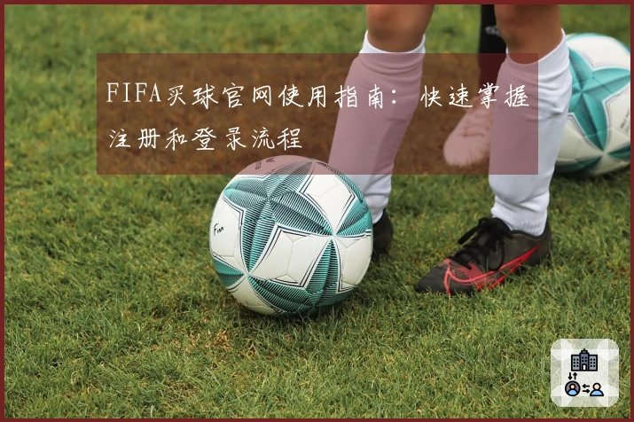 FIFA买球官网使用指南：快速掌握注册和登录流程