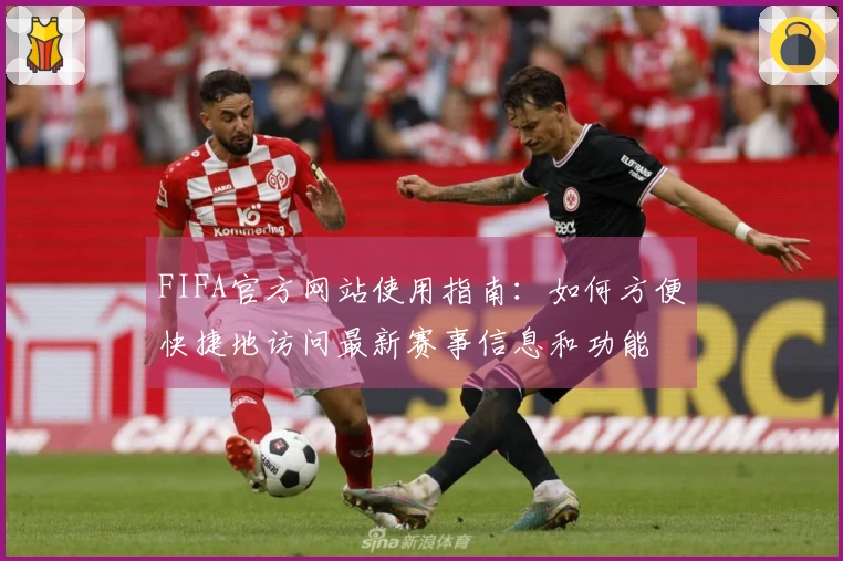 FIFA官方网站使用指南：如何方便快捷地访问最新赛事信息和功能