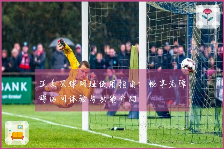 亚美买球网址使用指南：畅享无障碍访问体验与功能介绍