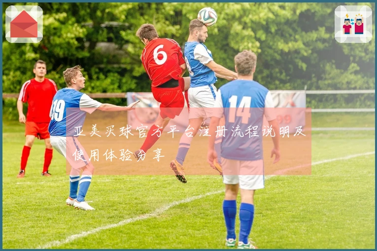 亚美买球官方平台注册流程说明及使用体验分享