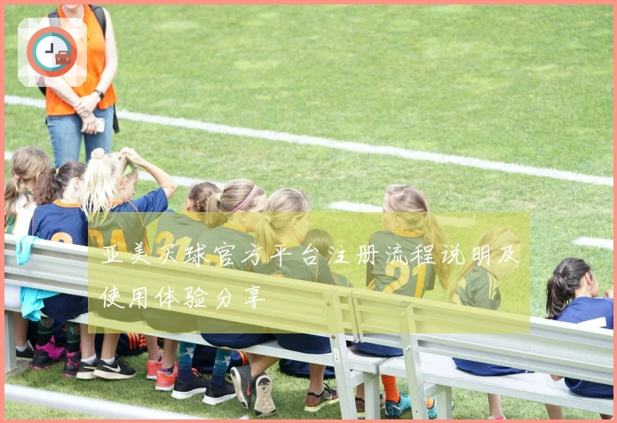 亚美买球官方平台注册流程说明及使用体验分享